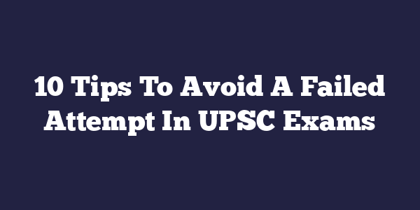 10 Tips To Avoid A Failed Attempt In UPSC Exams