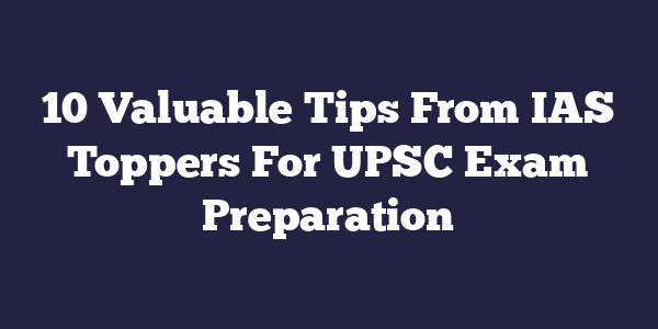 10 Valuable Tips From IAS Toppers For UPSC Exam Preparation