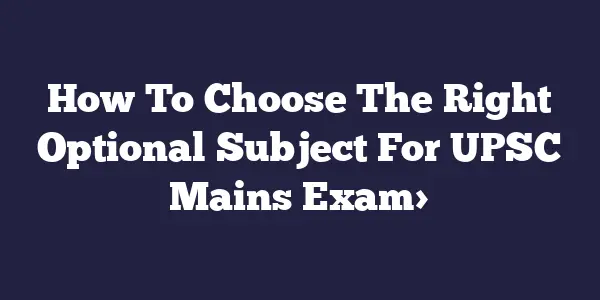 How To Choose The Right Optional Subject For UPSC Mains Exam>