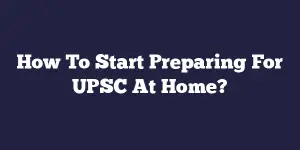How To Start Preparing For UPSC At Home?