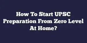 How To Start UPSC Preparation From Zero Level At Home?