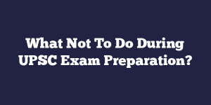 What Not To Do During UPSC Exam Preparation?