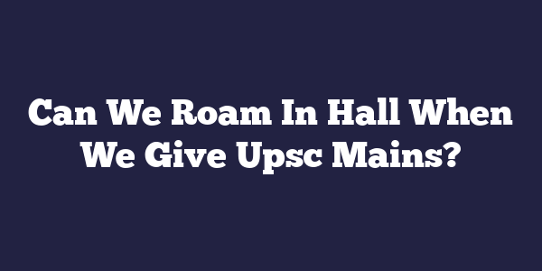 Can We Roam In Hall When We Give Upsc Mains?