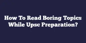 How To Read Boring Topics While Upsc Preparation?