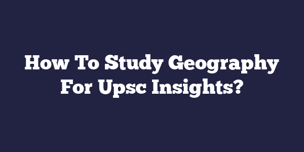How To Study Geography For Upsc Insights?
