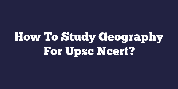 How To Study Geography For Upsc Ncert?