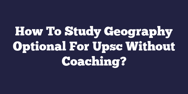 How To Study Geography Optional For Upsc Without Coaching?